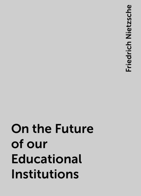 On the Future of our Educational Institutions, Friedrich Nietzsche