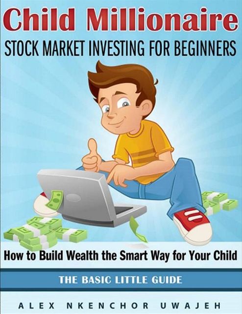 Child Millionaire: Stock Market Investing for Beginners – How to Build Wealth the Smart Way for Your Child – The Basic Little Guide, Alex Nkenchor Uwajeh