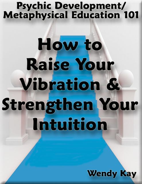 Psychic Development/Metaphysical Education 101 – How to Raise Your Vibration & Strengthen Your Intuition, Wendy Kay
