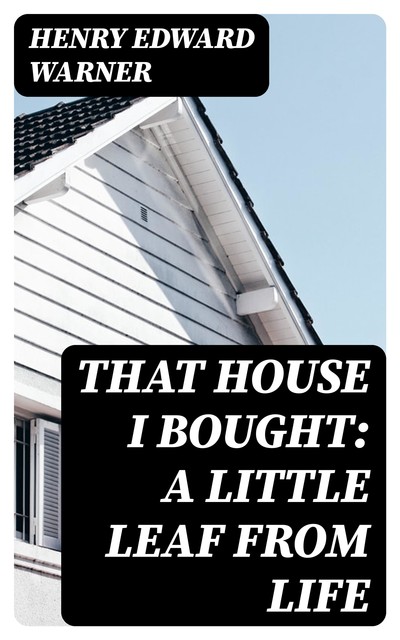 That House I Bought: A little leaf from life, Henry Edward Warner