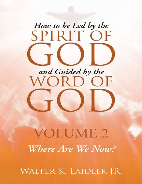 How to Be Led By the Spirit of God and Guided By the Word of God: Volume 2 Where Are We Now?, Walter K Laidler Jr