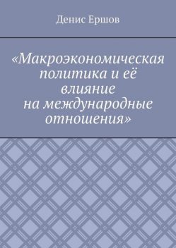 Макроэкономическая политика и ее влияние на международные отношения. Научное сочинение, Денис Ершов