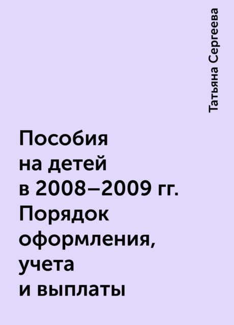 Пособия на детей в 2008-2009 гг. Порядок оформления, учета и выплаты, Татьяна Сергеева
