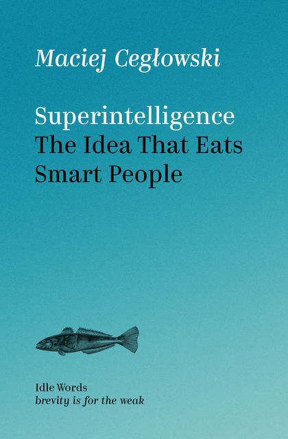 Superintelligence. The Idea That Eats Smart People, Maciej Cegłowski