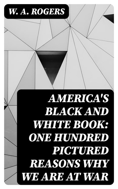 America's Black and White Book: One Hundred Pictured Reasons Why We Are At War, W.A. Rogers