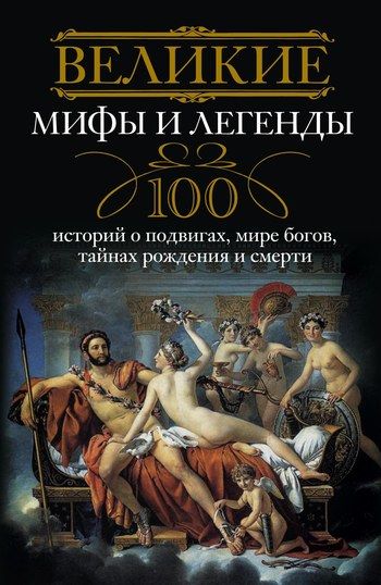 Великие мифы и легенды. 100 историй о подвигах, мире богов, тайнах рождения и смерти, Ирина Мудрова