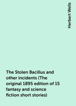 The Stolen Bacillus and other incidents (The original 1895 edition of 15 fantasy and science fiction short stories), Herbert Wells