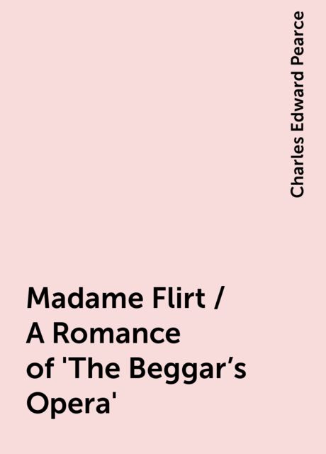 Madame Flirt / A Romance of 'The Beggar's Opera', Charles Edward Pearce