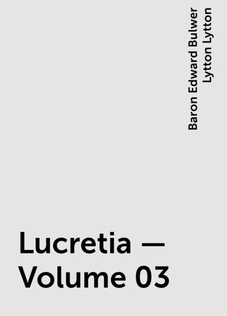 Lucretia — Volume 03, Baron Edward Bulwer Lytton Lytton
