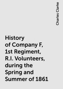 History of Company F, 1st Regiment, R.I. Volunteers, during the Spring and Summer of 1861, Charles Clarke