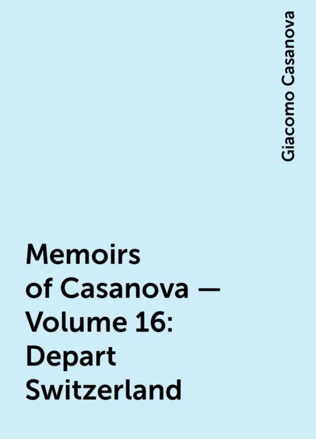 Memoirs of Casanova — Volume 16: Depart Switzerland, Giacomo Casanova