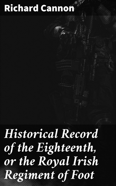 Historical Record of the Eighteenth, or the Royal Irish Regiment of Foot, Richard Cannon
