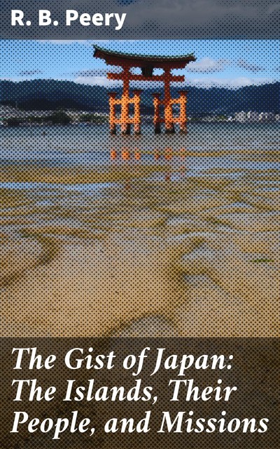 The Gist of Japan: The Islands, Their People, and Missions, R.B. Peery