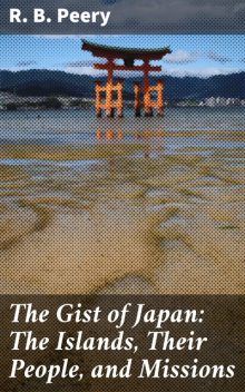 The Gist of Japan: The Islands, Their People, and Missions, R.B. Peery