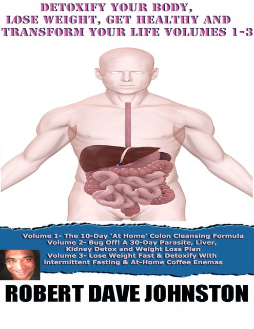Detoxify Your Body, Lose Weight, Get Healthy & Transform Your Life – Volumes 1–3, Robert Johnston