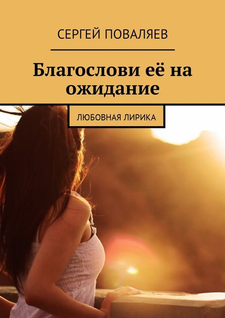 Благослови ее на ожидание. Любовная лирика, Сергей Поваляев