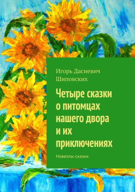 Четыре сказки о питомцах нашего двора и их приключениях, Игорь Шиповских
