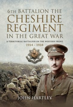 The 6th Battalion the Cheshire Regiment in the Great War, John Hartley