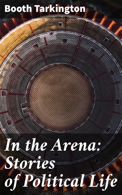 In the Arena: Stories of Political Life, Booth Tarkington