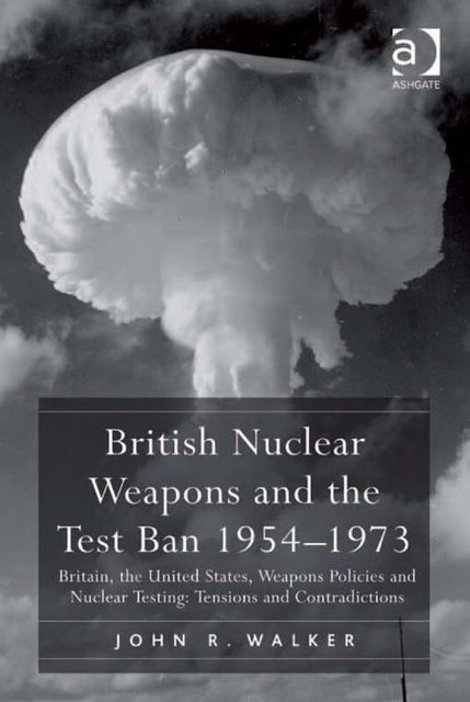 British Nuclear Weapons and the Test Ban 1954–1973, John Walker