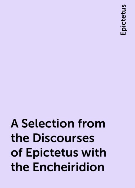 A Selection from the Discourses of Epictetus with the Encheiridion, Epictetus