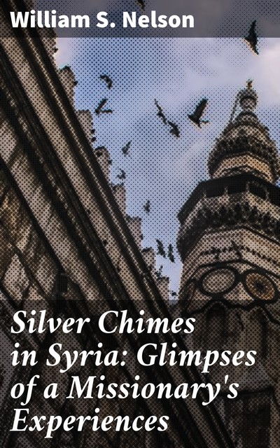 Silver Chimes in Syria: Glimpses of a Missionary's Experiences, William S. Nelson