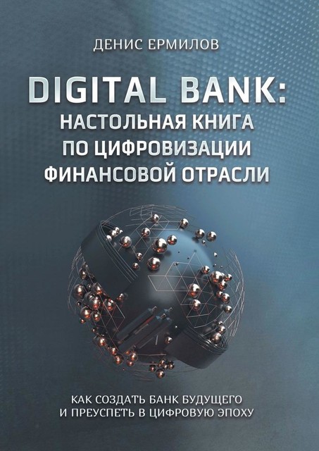 Digital bank: настольная книга по цифровизации финансовой отрасли. Как создать банк будущего и преуспеть в цифровую эпоху, Денис Ермилов