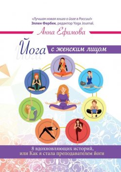 Йога с женским лицом. 8 вдохновляющих историй, или Как я стала преподавателем йоги, Анна Ефимова