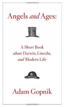 Angels and Ages: A Short Book About Darwin, Lincoln, and Modern Life, Adam Gopnik