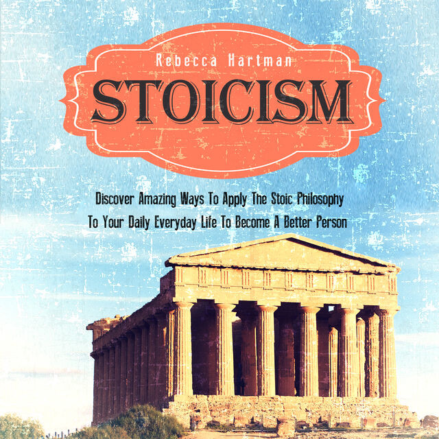 Stoicism: Discover Amazing Ways To Apply The Stoic Philosophy To Your Daily Everyday Life To Become A Better Person, Old Natural Ways, Rebecca Hartman