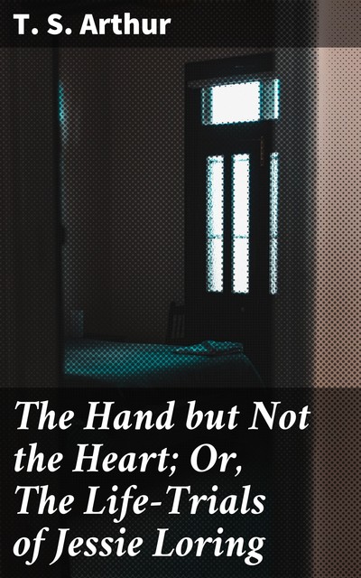 The Hand but Not the Heart; Or, The Life-Trials of Jessie Loring, T.S.Arthur