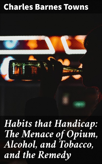 Habits that Handicap: The Menace of Opium, Alcohol, and Tobacco, and the Remedy, Charles Barnes Towns