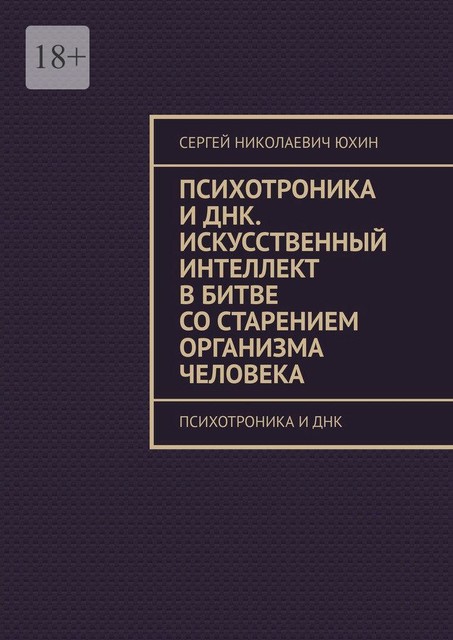 Психотроника и днк. Искусственный интеллект в битве со старением организма человека. Психотроника и днк, Сергей Юхин