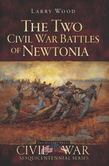 Two Civil War Battles of Newtonia: Fierce and Furious, Larry Wood