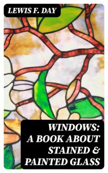 Windows: A Book About Stained & Painted Glass, Lewis F.Day