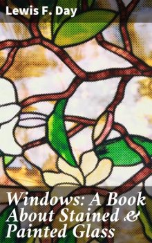 Windows: A Book About Stained & Painted Glass, Lewis F.Day