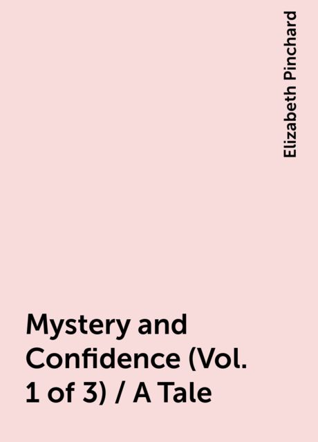 Mystery and Confidence (Vol. 1 of 3) / A Tale, Elizabeth Pinchard