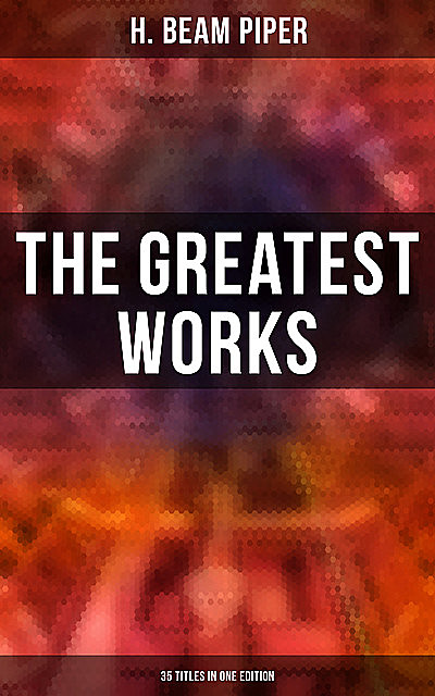 The Greatest Works of H. Beam Piper – 35 Titles in One Edition, Henry Beam Piper