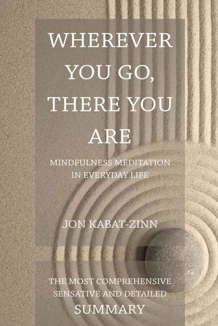 Wherever You Go There You Are by Jon Kabat Zinn- Mindfulness Meditation For Everyday Life- Comprehensive Book Summary, Jon Kabat-Zinn