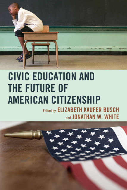 Civic Education and the Future of American Citizenship, Jonathan White, Edited by Elizabeth Kaufer Busch