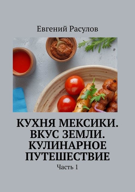 Кухня Мексики. Вкус Земли. Кулинарное путешествие. Часть 1, Евгений Расулов