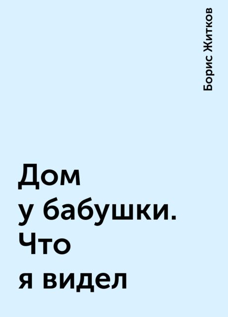 Дом у бабушки. Что я видел, Борис Житков