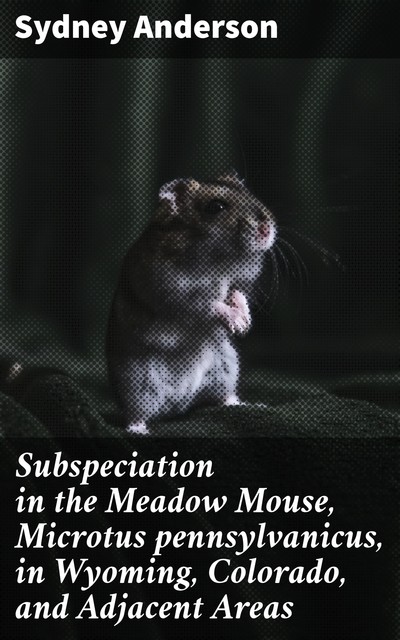 Subspeciation in the Meadow Mouse, Microtus pennsylvanicus, in Wyoming, Colorado, and Adjacent Areas, Sydney Anderson