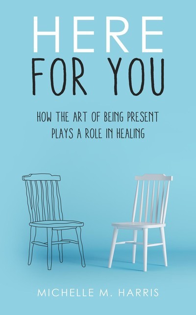 Here For You-How The Art Of Being Present Plays A Role In Healing, Michelle Harris