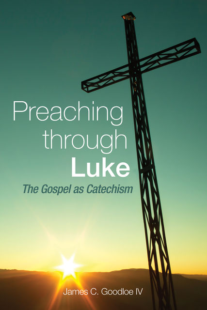 Preaching Through Luke, James C. Goodloe IV