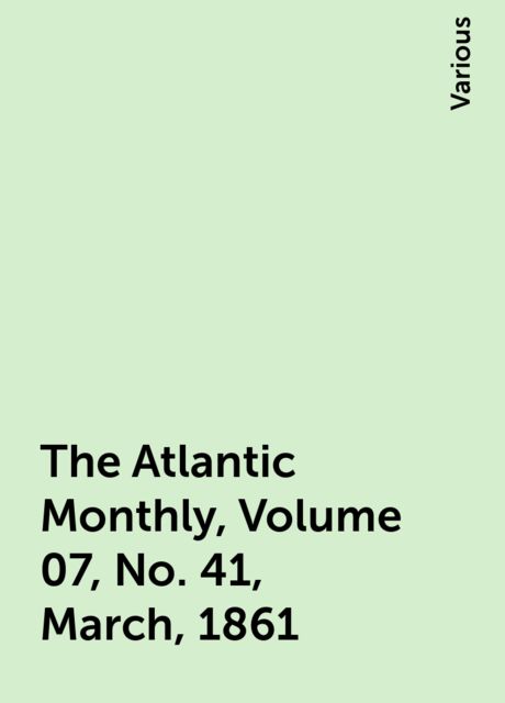 The Atlantic Monthly, Volume 07, No. 41, March, 1861, Various