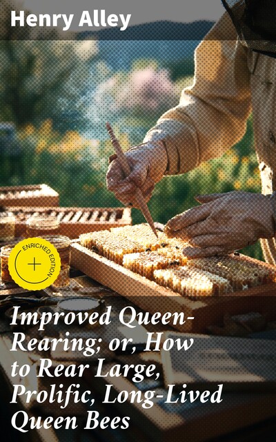 Improved Queen-Rearing; or, How to Rear Large, Prolific, Long-Lived Queen Bees, Henry Alley