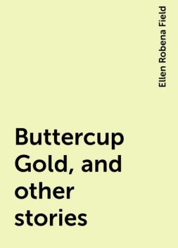 Buttercup Gold, and other stories, Ellen Robena Field