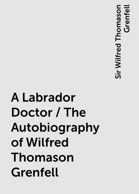 A Labrador Doctor / The Autobiography of Wilfred Thomason Grenfell, Sir Wilfred Thomason Grenfell