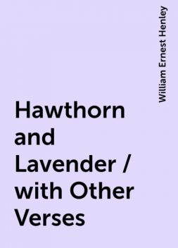 Hawthorn and Lavender / with Other Verses, William Ernest Henley